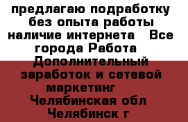 предлагаю подработку без опыта работы,наличие интернета - Все города Работа » Дополнительный заработок и сетевой маркетинг   . Челябинская обл.,Челябинск г.